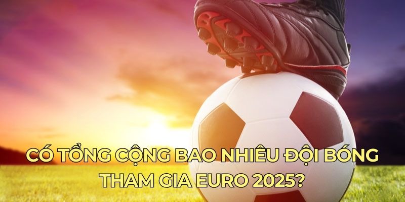 Có tổng cộng bao nhiêu đội bóng tham gia euro 2025?