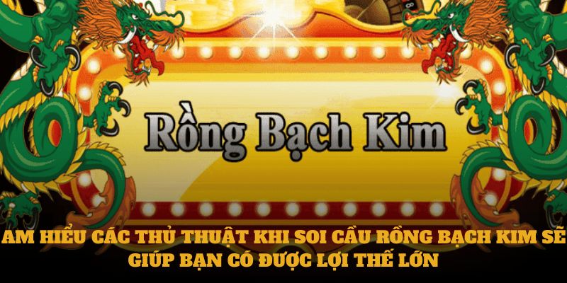 Am hiểu các thủ thuật khi soi cầu rồng bạch kim sẽ giúp bạn có được lợi thế lớn